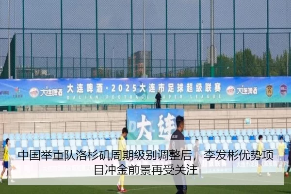 中国举重队洛杉矶周期级别调整后，李发彬优势项目冲金前景再受关注